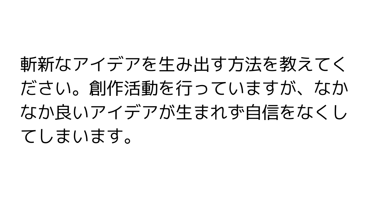 斬新なアイデアを生み出す方法を教えてください。創作活動を行っていますが、なかなか良いアイデアが生まれず自信をなくしてしまいます。