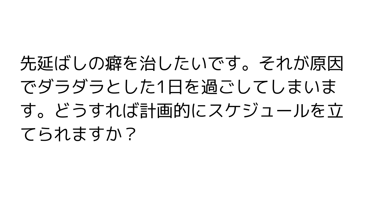 先延ばしの癖を治したいです。それが原因でダラダラとした1日を過ごしてしまいます。どうすれば計画的にスケジュールを立てられますか？