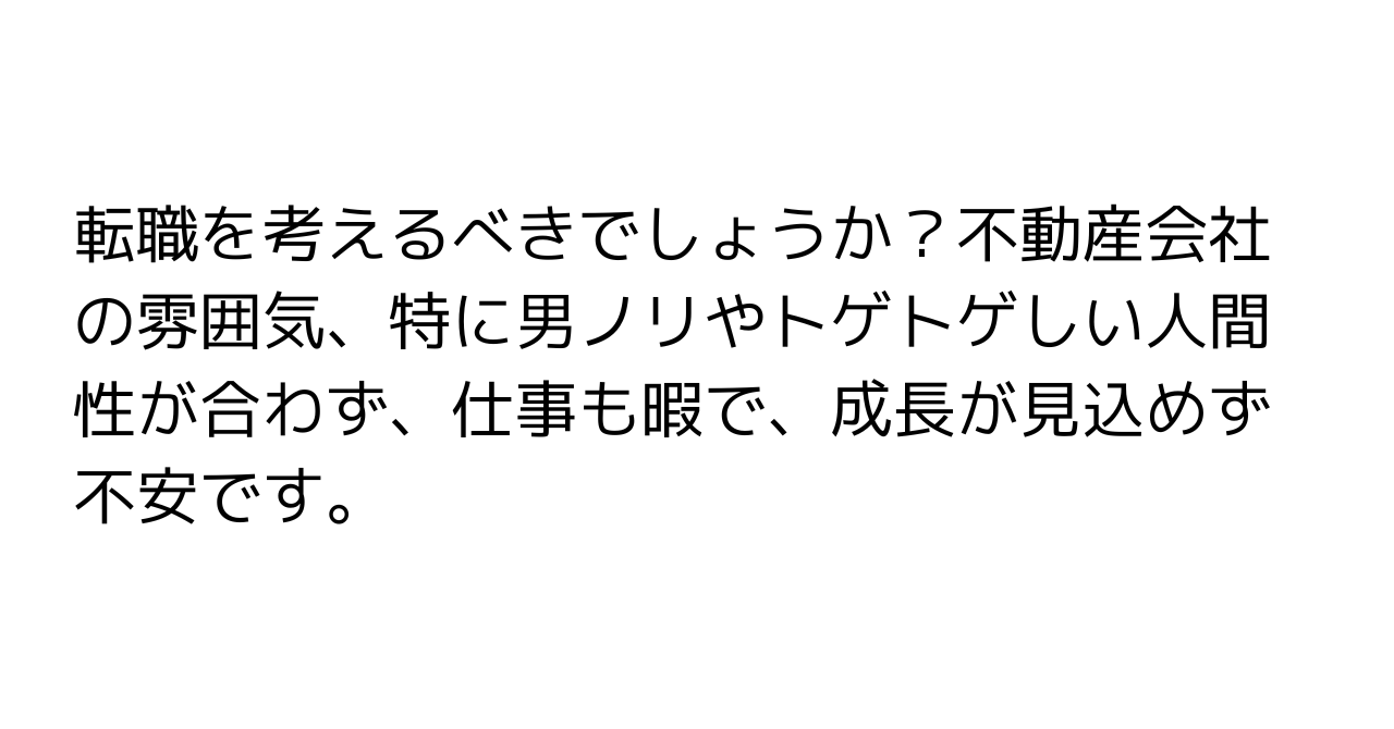 転職を考えるべきでしょうか？不動産会社の雰囲気、特に男ノリやトゲトゲしい人間性が合わず、仕事も暇で、成長が見込めず不安です。