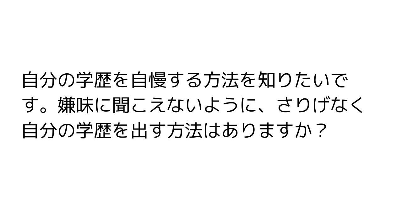 自分の学歴を自慢する方法を知りたいです。嫌味に聞こえないように、さりげなく自分の学歴を出す方法はありますか？