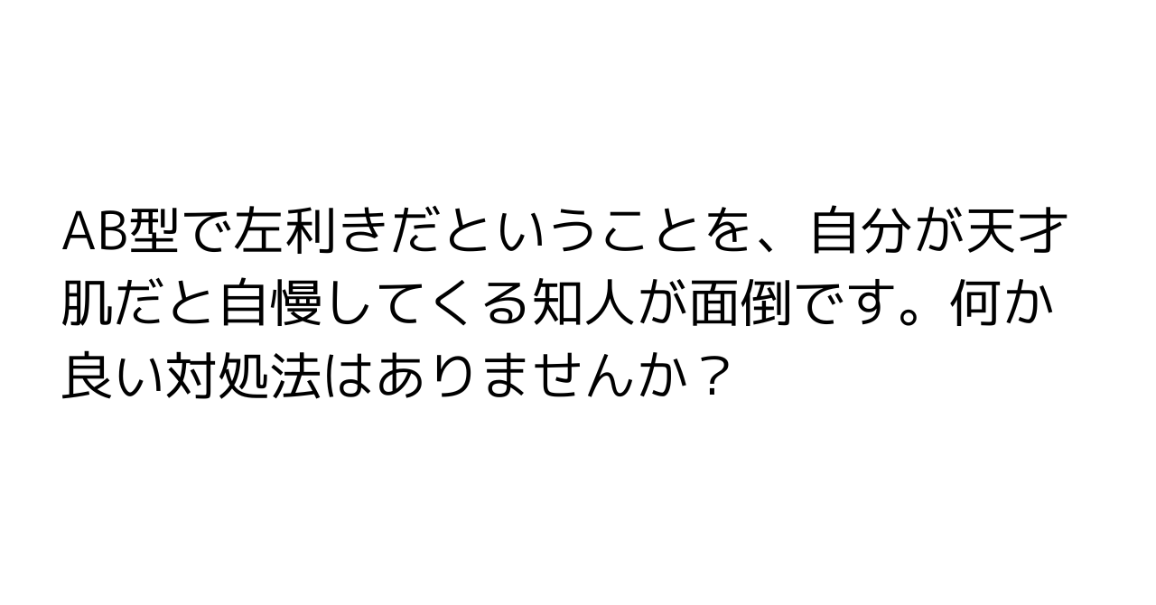 AB型で左利きだということを、自分が天才肌だと自慢してくる知人が面倒です。何か良い対処法はありませんか？