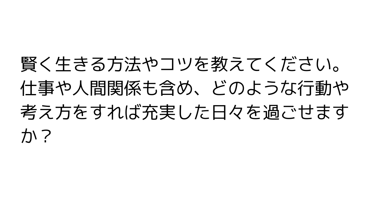 賢く生きる方法やコツを教えてください。仕事や人間関係も含め、どのような行動や考え方をすれば充実した日々を過ごせますか？