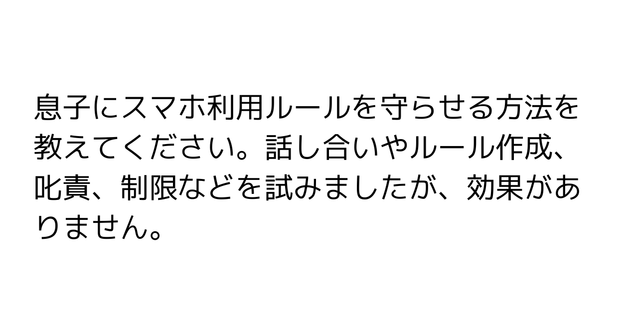 息子にスマホ利用ルールを守らせる方法を教えてください。話し合いやルール作成、叱責、制限などを試みましたが、効果がありません。