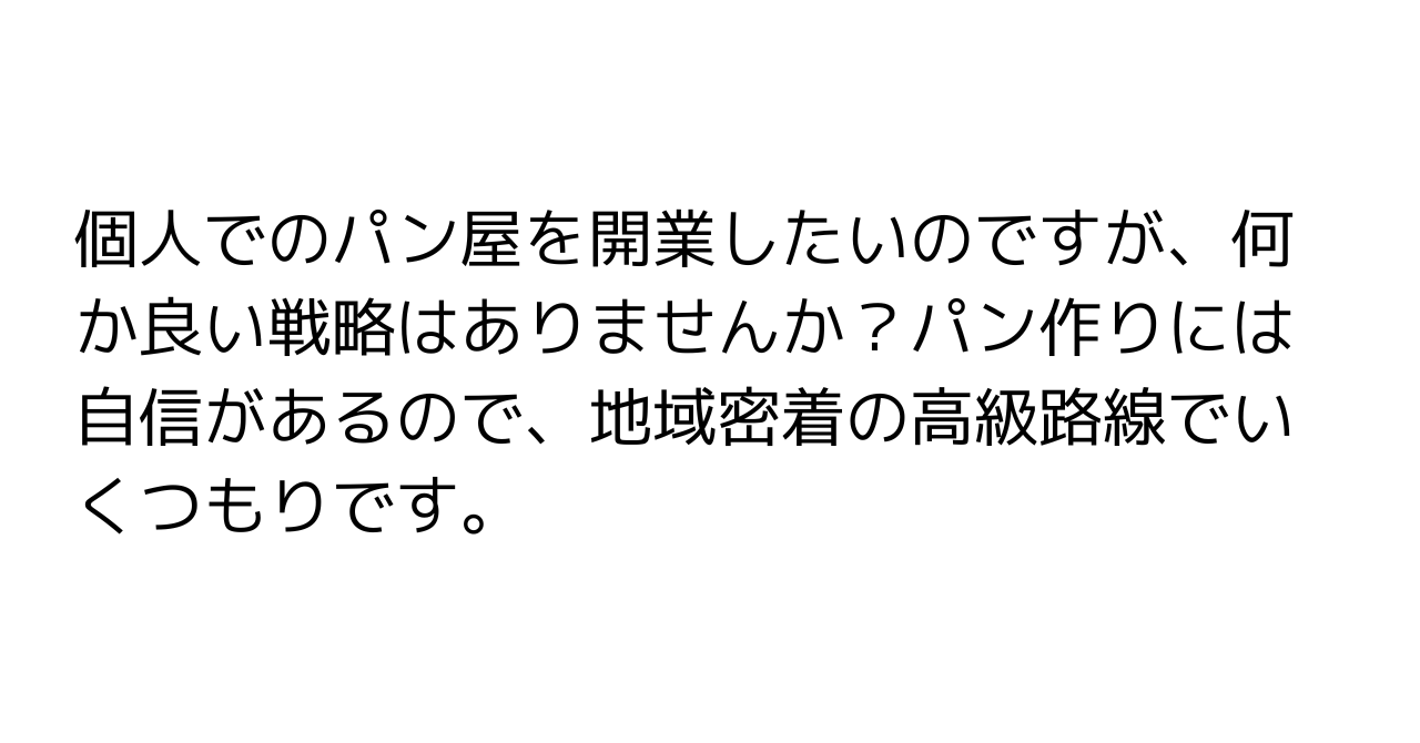 個人でのパン屋を開業したいのですが、何か良い戦略はありませんか？パン作りには自信があるので、地域密着の高級路線でいくつもりです。