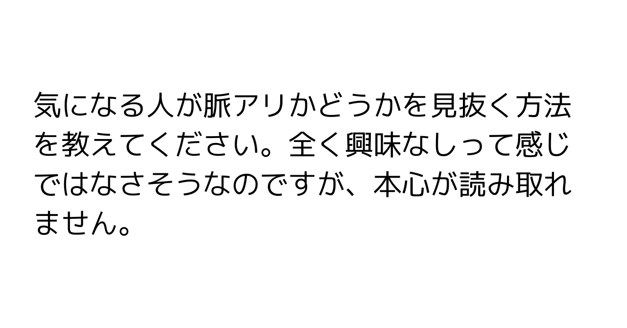 気になる人が脈アリかどうかを見抜く方法を教えてください。全く興味なしって感じではなさそうなのですが、本心が読み取れません。