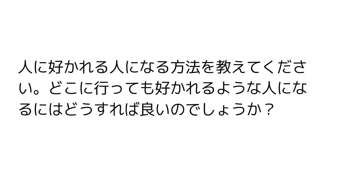 人に好かれる人になる方法を教えてください。どこに行っても好かれるような人になるにはどうすれば良いのでしょうか？