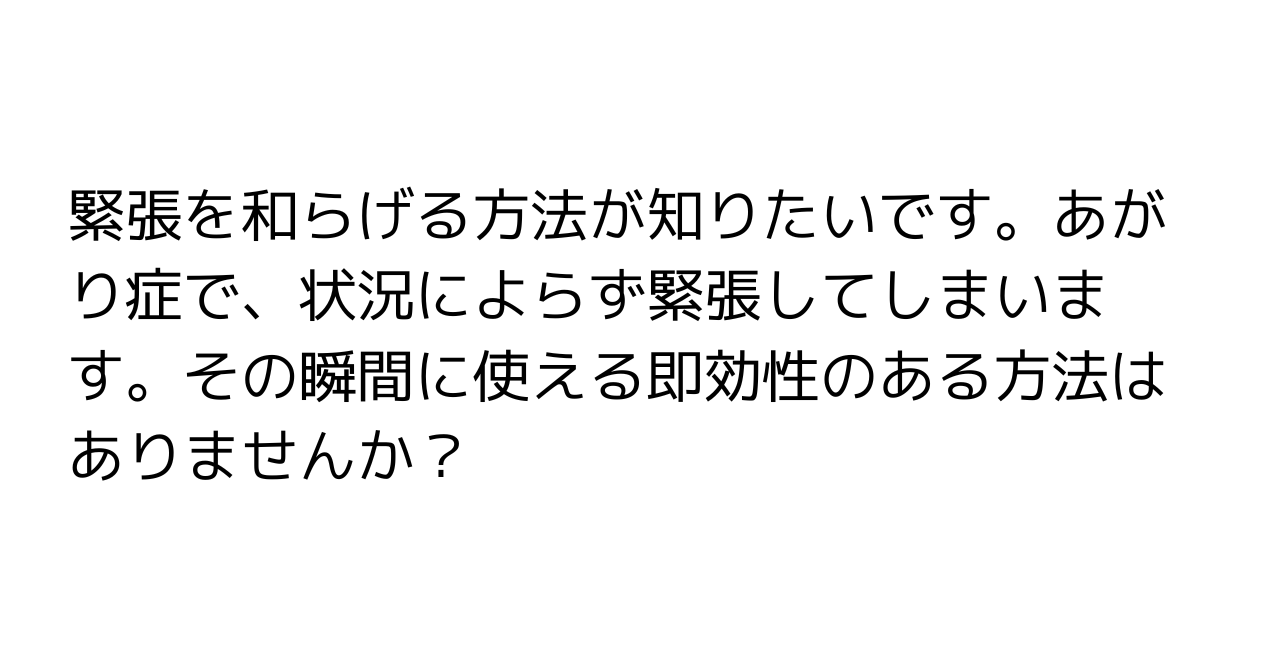 緊張を和らげる方法が知りたいです。あがり症で、状況によらず緊張してしまいます。その瞬間に使える即効性のある方法はありませんか？