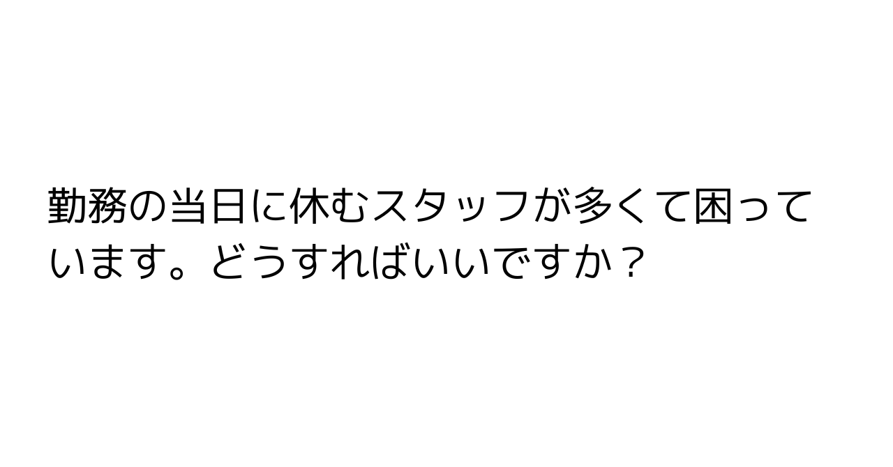 勤務の当日に休むスタッフが多くて困っています。どうすればいいですか？