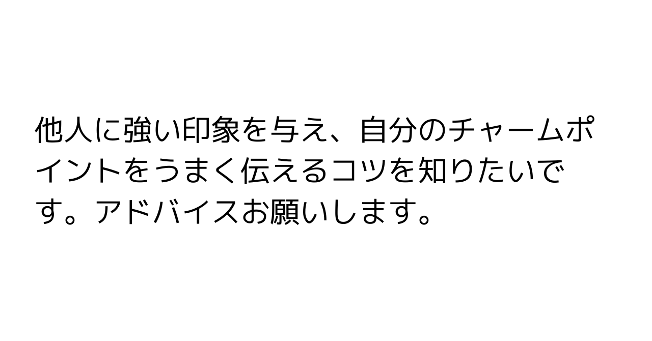 他人に強い印象を与え、自分のチャームポイントをうまく伝えるコツを知りたいです。アドバイスお願いします。