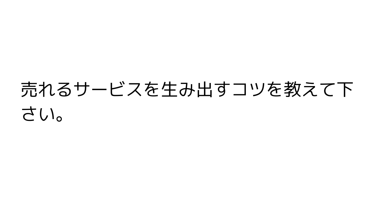 売れるサービスを生み出すコツを教えて下さい。