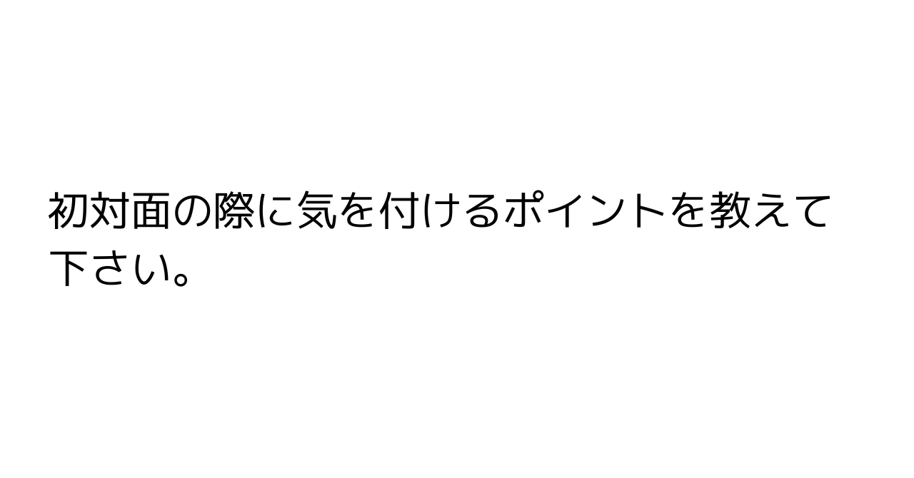 初対面の際に気を付けるポイントを教えて下さい。