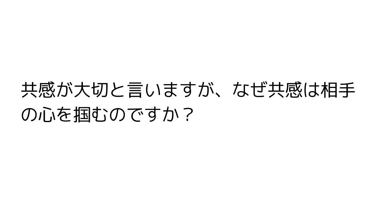 共感が大切と言いますが、なぜ共感は相手の心を掴むのですか？