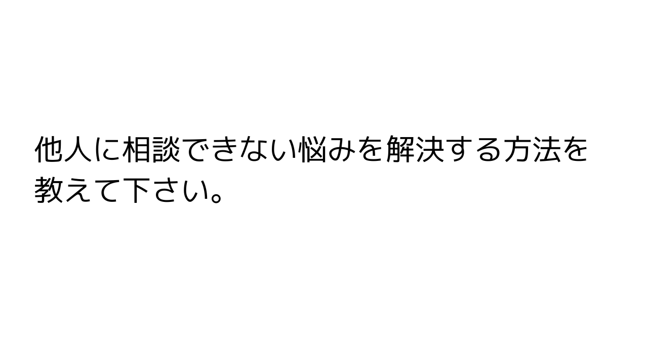 他人に相談できない悩みを解決する方法を教えて下さい。