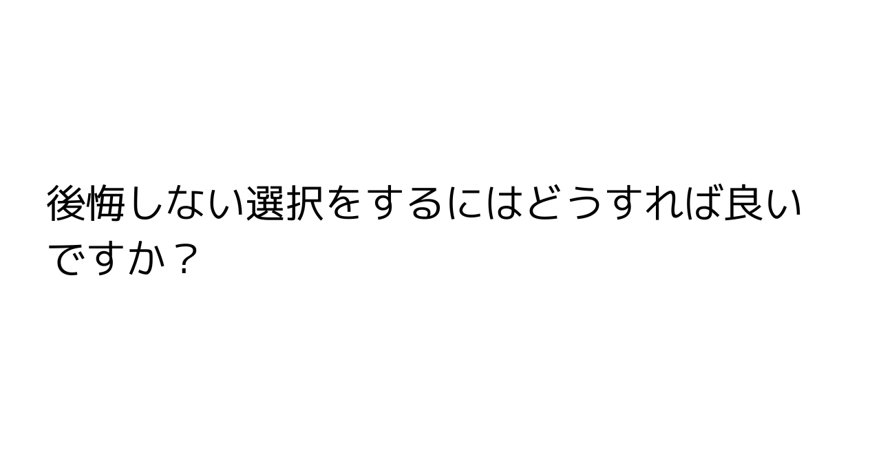 後悔しない選択をするにはどうすれば良いですか？