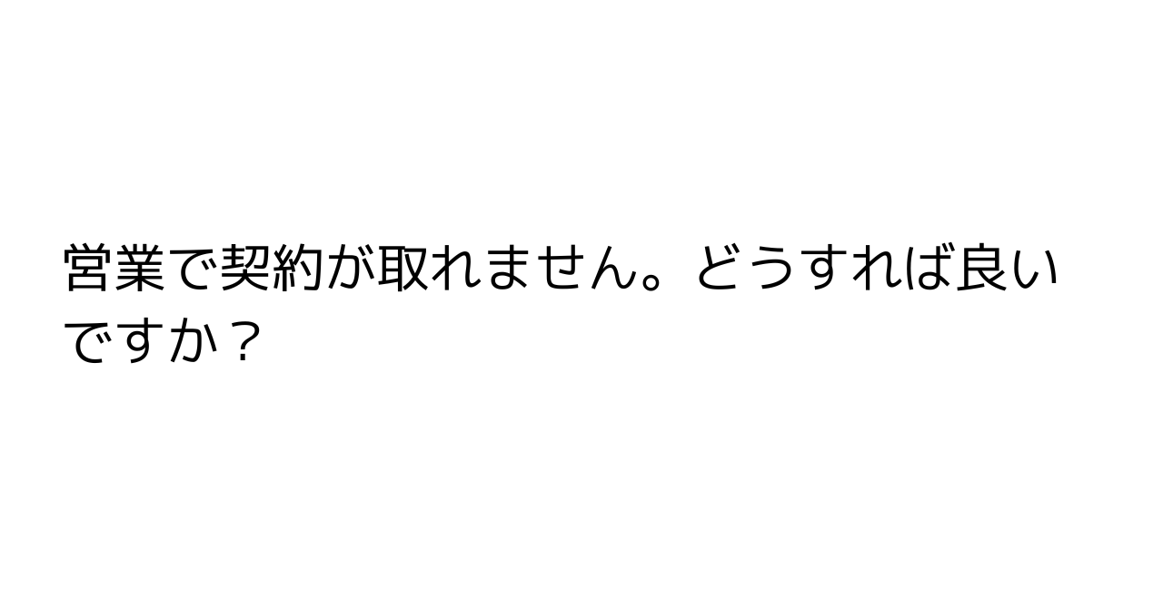 営業で契約が取れません。どうすれば良いですか？