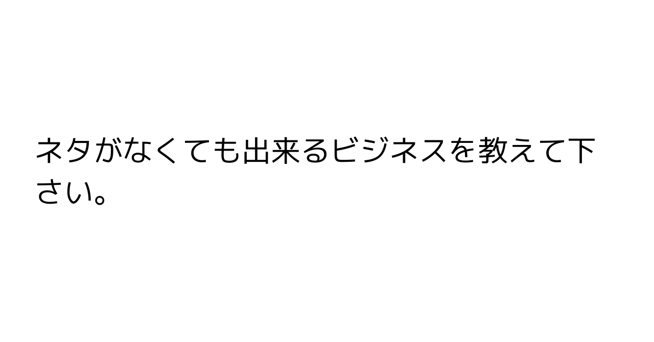 ネタがなくても出来るビジネスを教えて下さい。