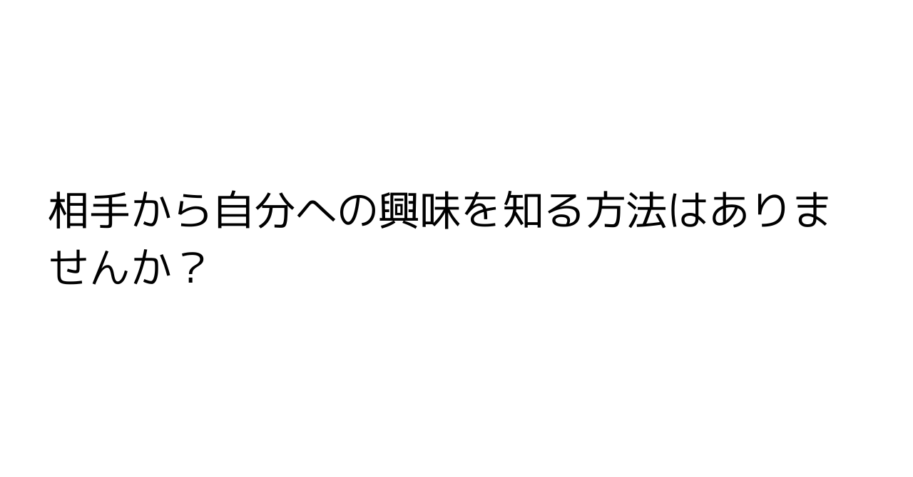 相手から自分への興味を知る方法はありませんか？