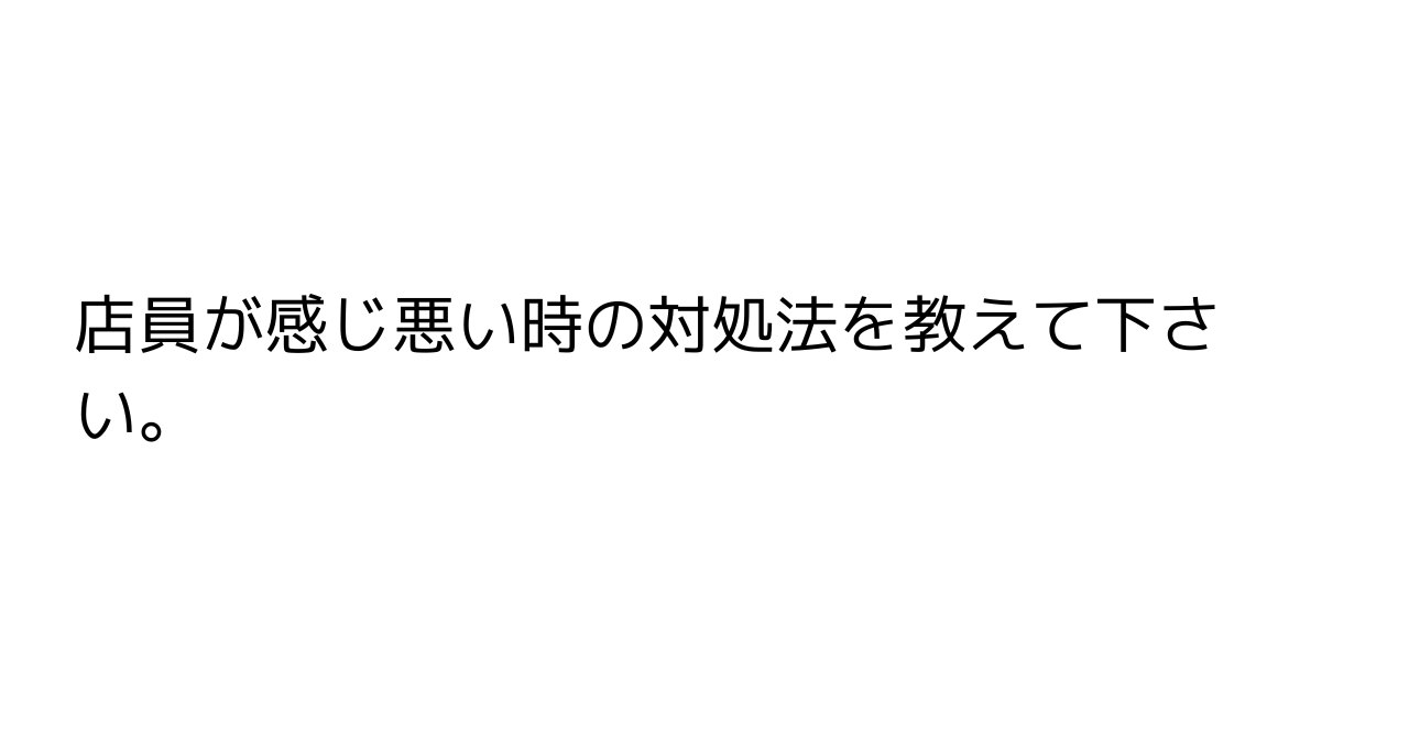 店員が感じ悪い時の対処法を教えて下さい。