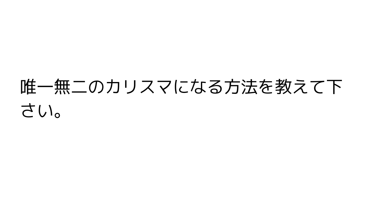 唯一無二のカリスマになる方法を教えて下さい。