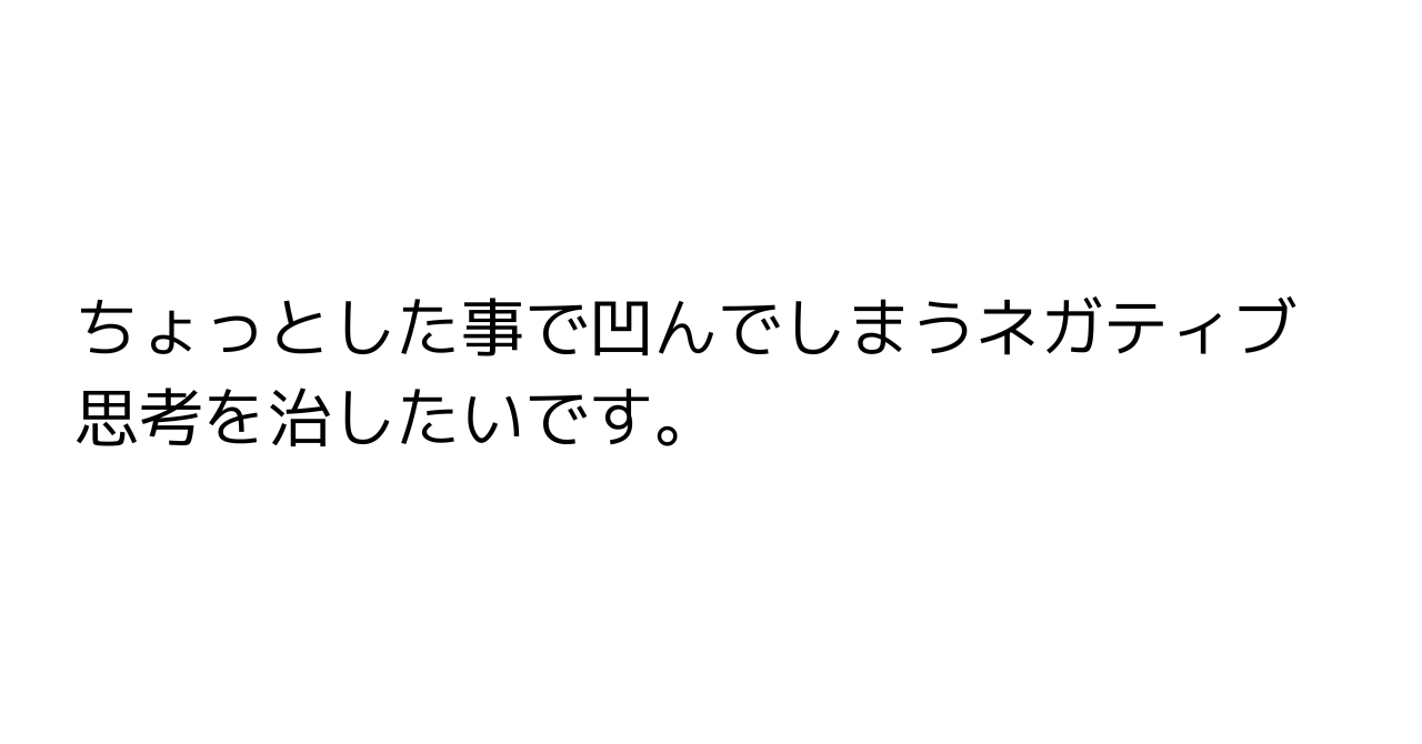 ちょっとした事で凹んでしまうネガティブ思考を治したいです。