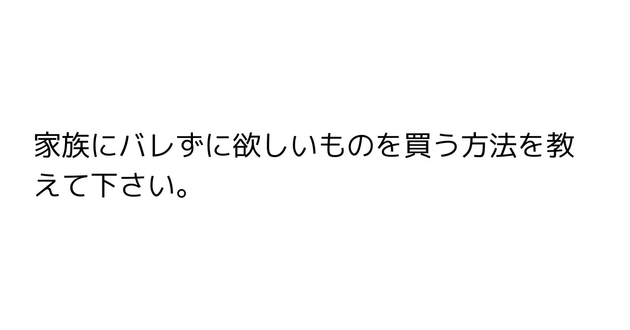 家族にバレずに欲しいものを買う方法を教えて下さい。