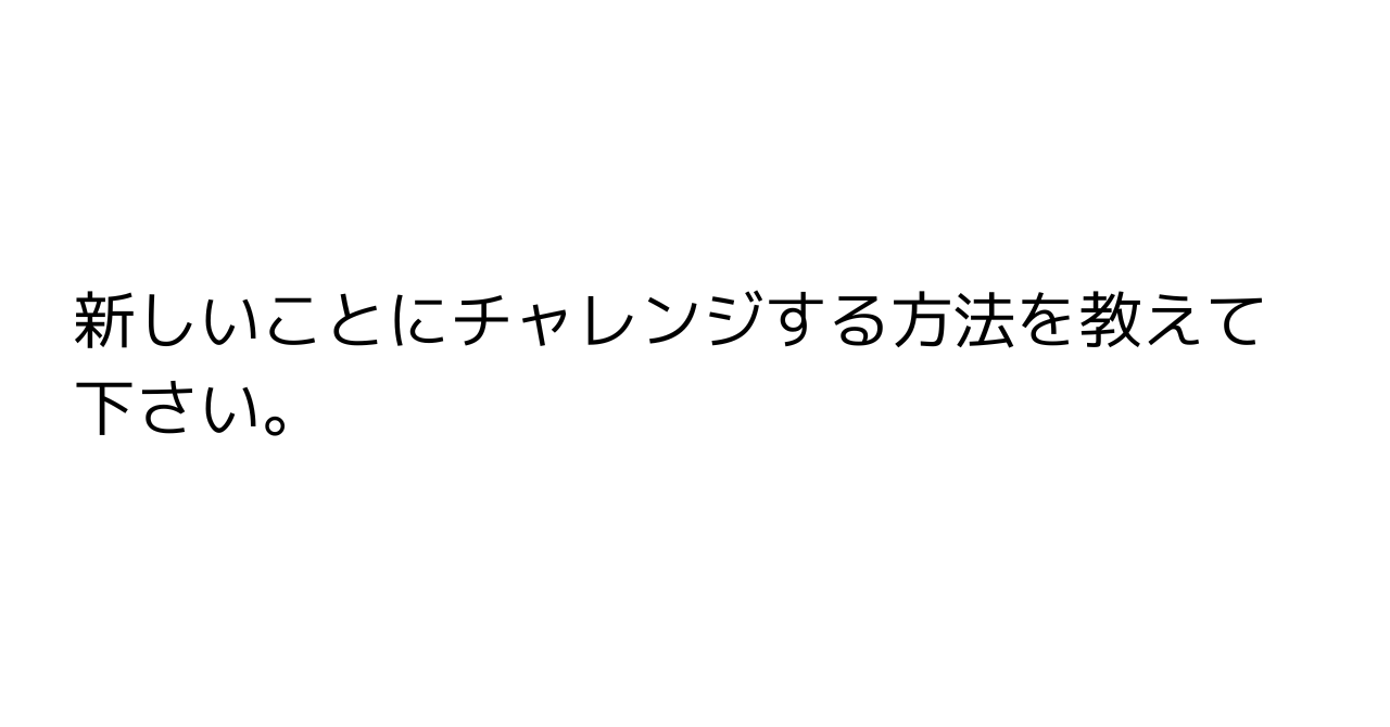 新しいことにチャレンジする方法を教えて下さい。