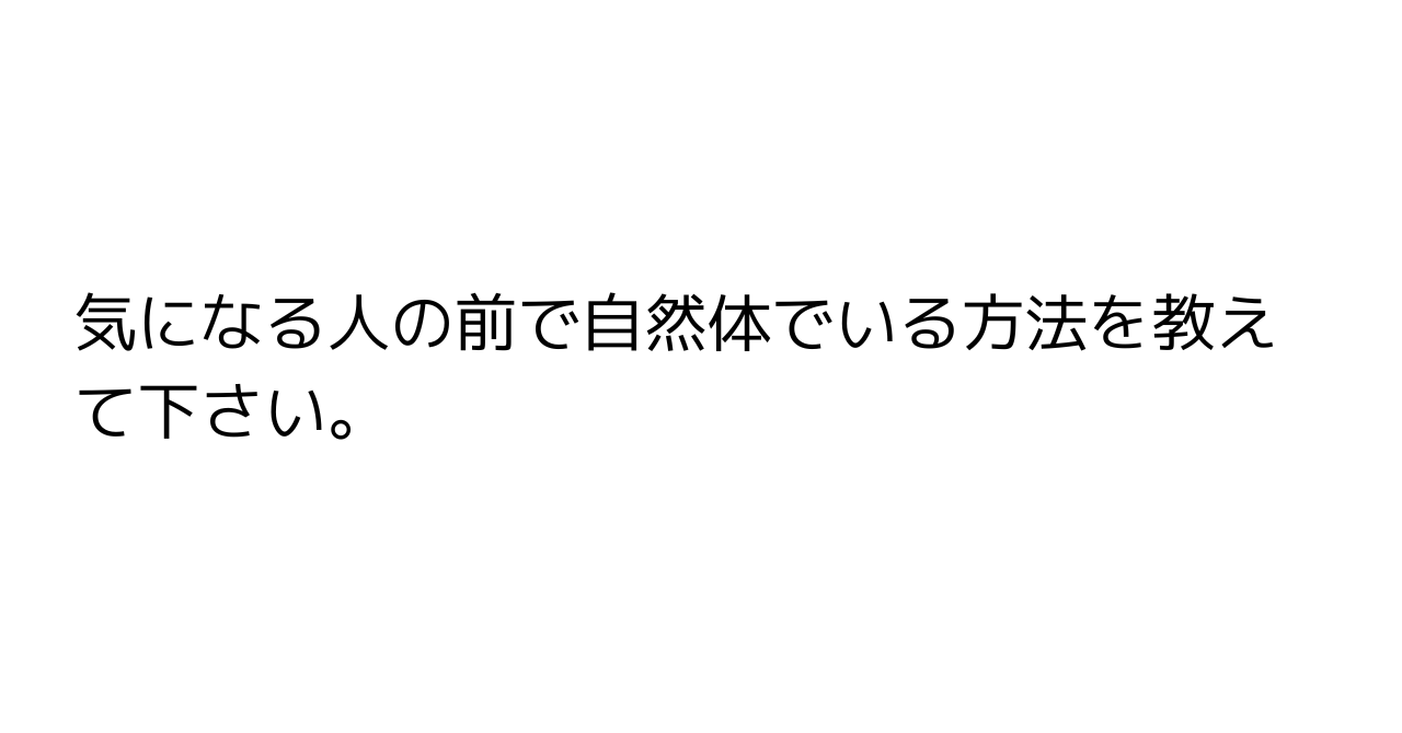 気になる人の前で自然体でいる方法を教えて下さい。