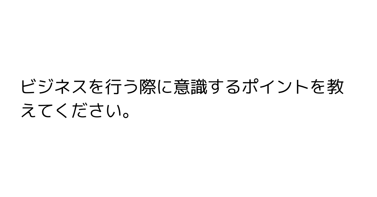 ビジネスを行う際に意識するポイントを教えてください。