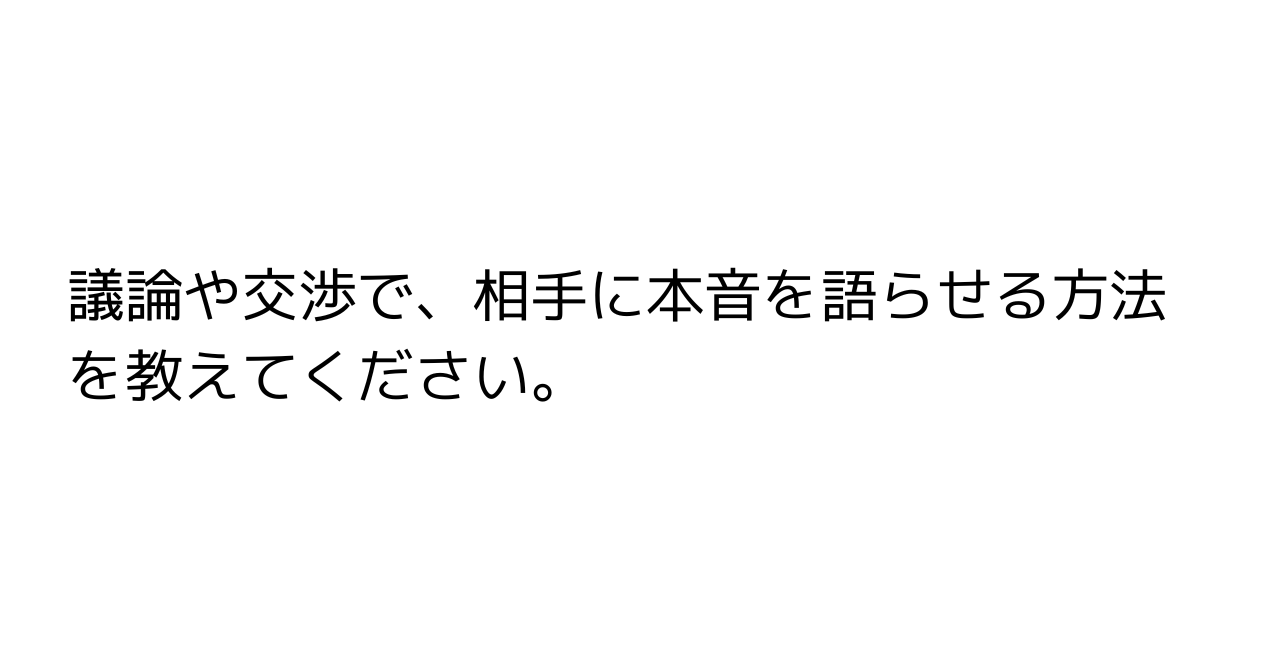 議論や交渉で、相手に本音を語らせる方法を教えてください。