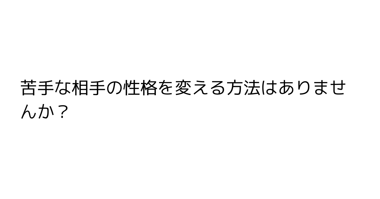 苦手な相手の性格を変える方法はありませんか？