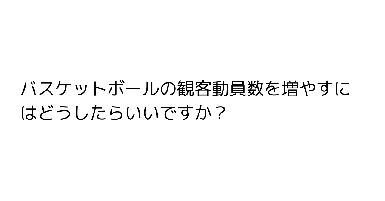 バスケットボールの観客動員数を増やすにはどうしたらいいですか？