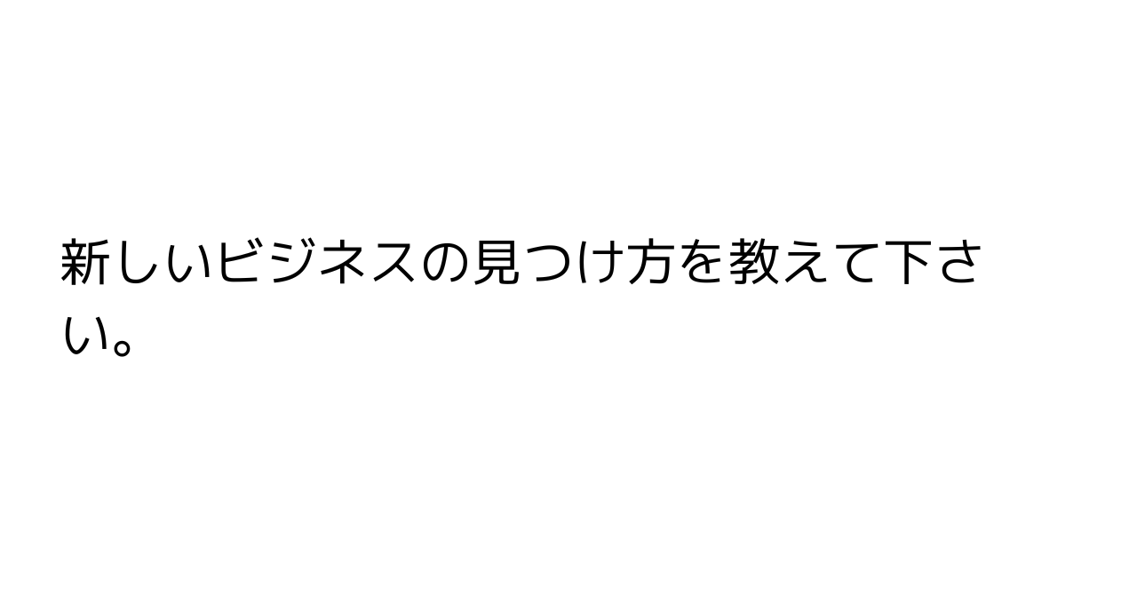 新しいビジネスの見つけ方を教えて下さい。