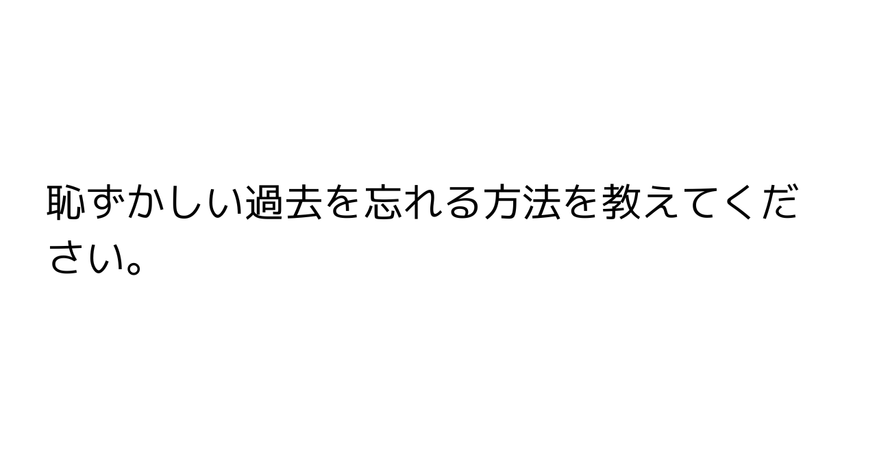 恥ずかしい過去を忘れる方法を教えてください。