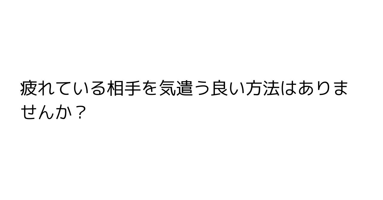 疲れている相手を気遣う良い方法はありませんか？