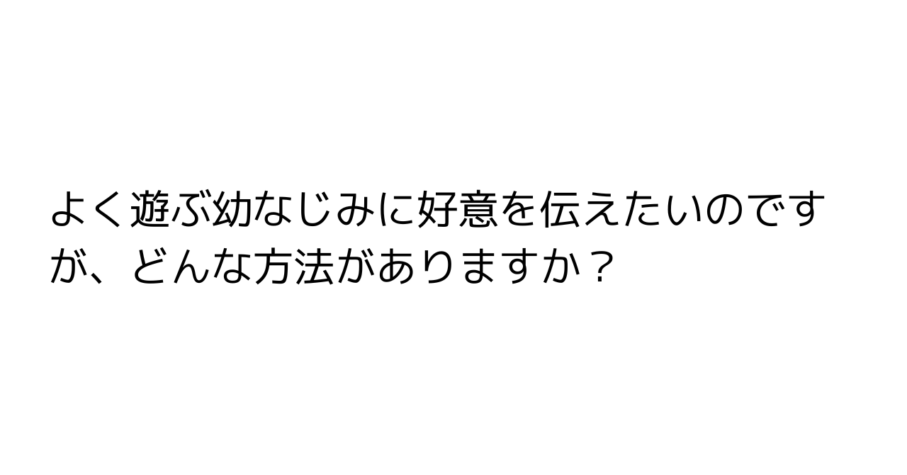 よく遊ぶ幼なじみに好意を伝えたいのですが、どんな方法がありますか？