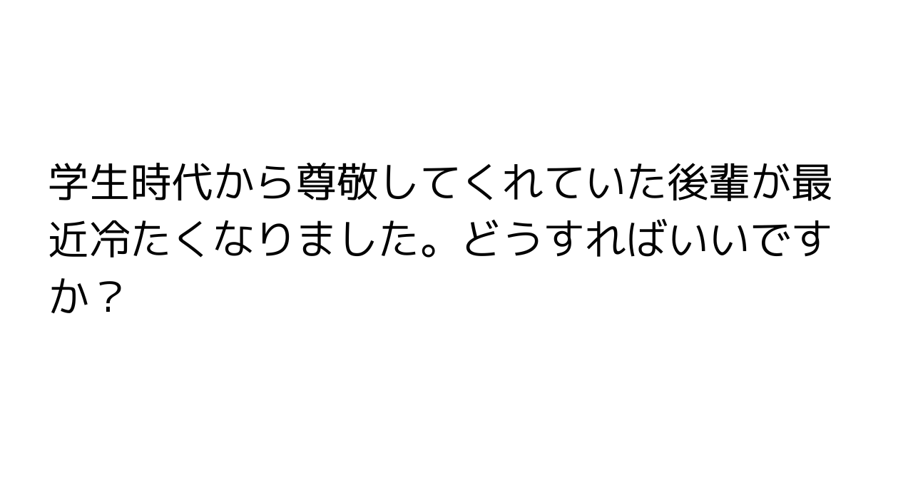 学生時代から尊敬してくれていた後輩が最近冷たくなりました。どうすればいいですか？