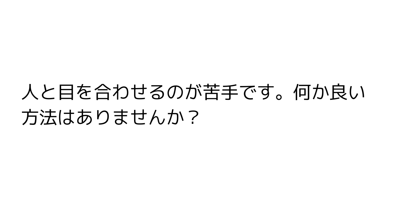 人と目を合わせるのが苦手です。何か良い方法はありませんか？