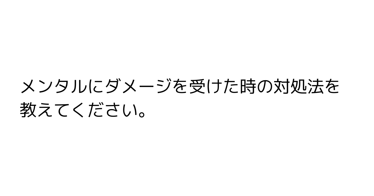 メンタルにダメージを受けた時の対処法を教えてください。