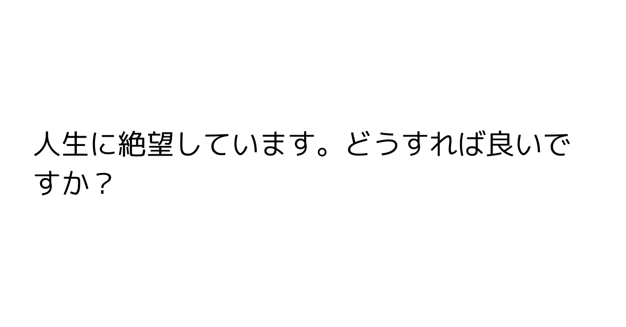 人生に絶望しています。どうすれば良いですか？