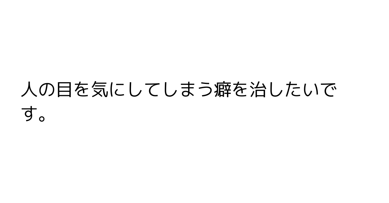 人の目を気にしてしまう癖を治したいです。