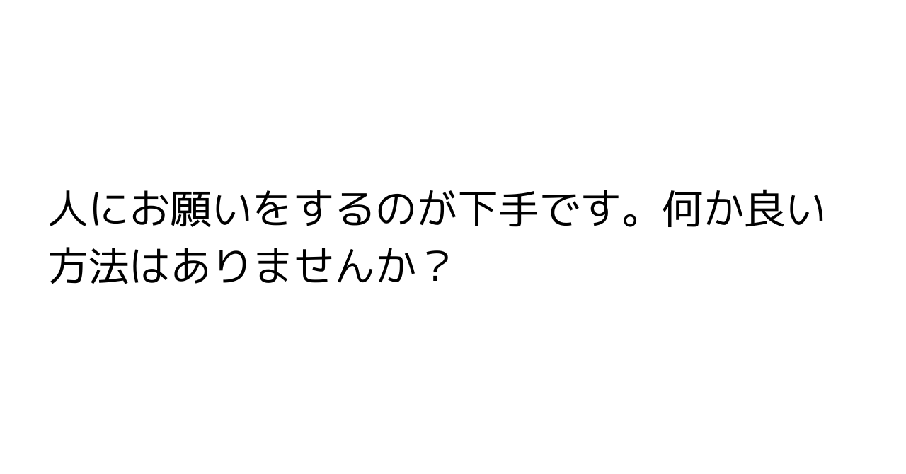 人にお願いをするのが下手です。何か良い方法はありませんか？