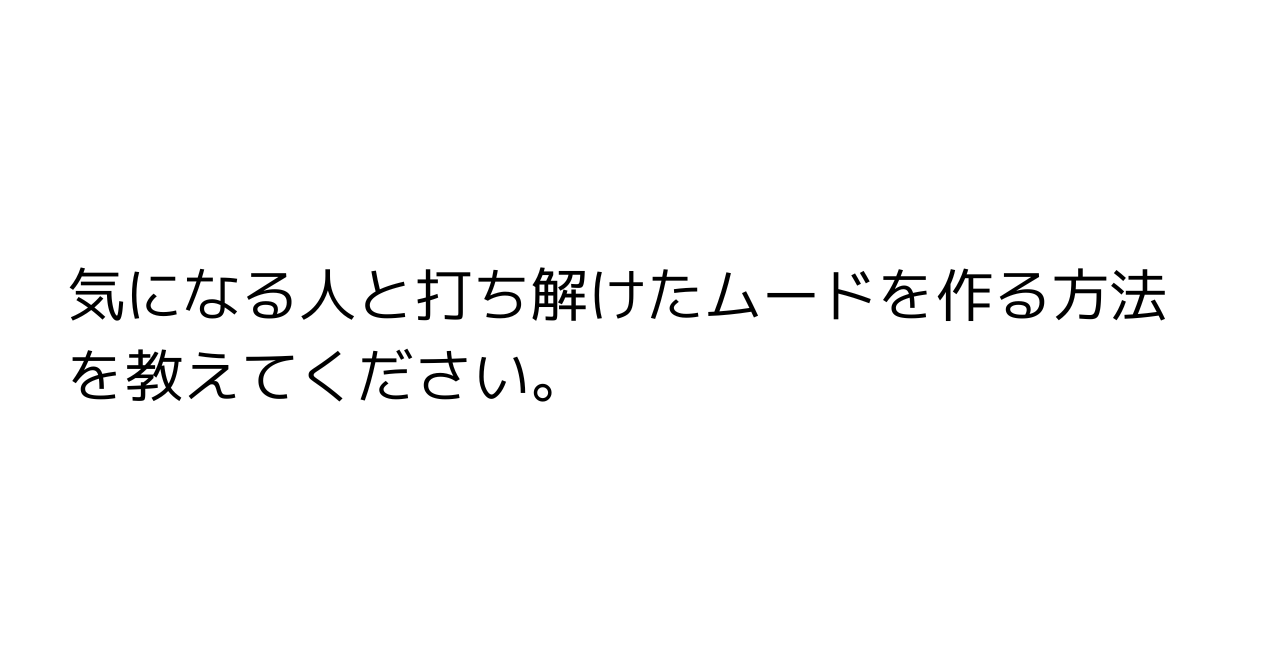 気になる人と打ち解けたムードを作る方法を教えてください。