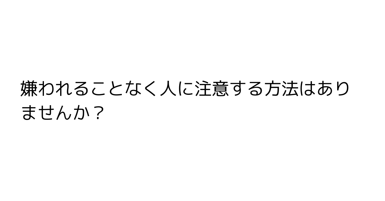 嫌われることなく人に注意する方法はありませんか？