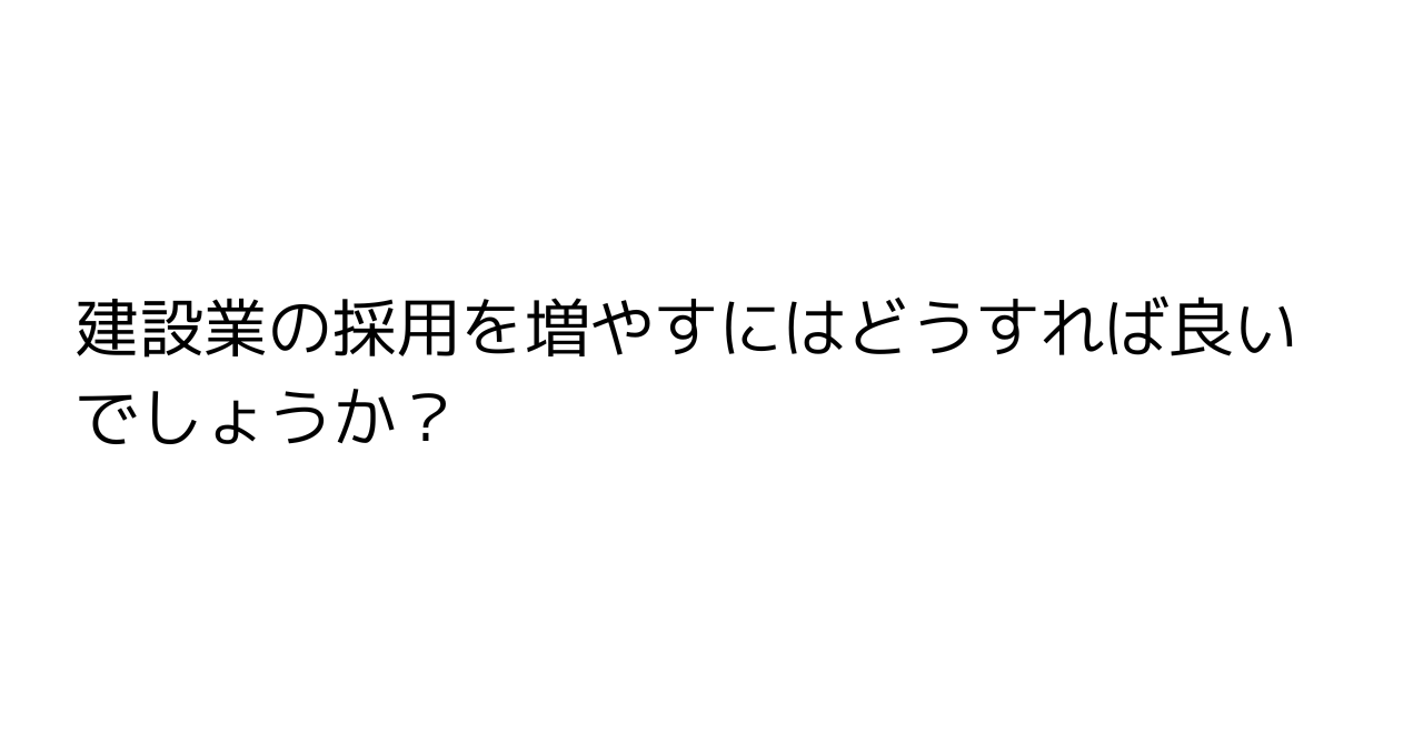 建設業の採用を増やすにはどうすれば良いでしょうか？