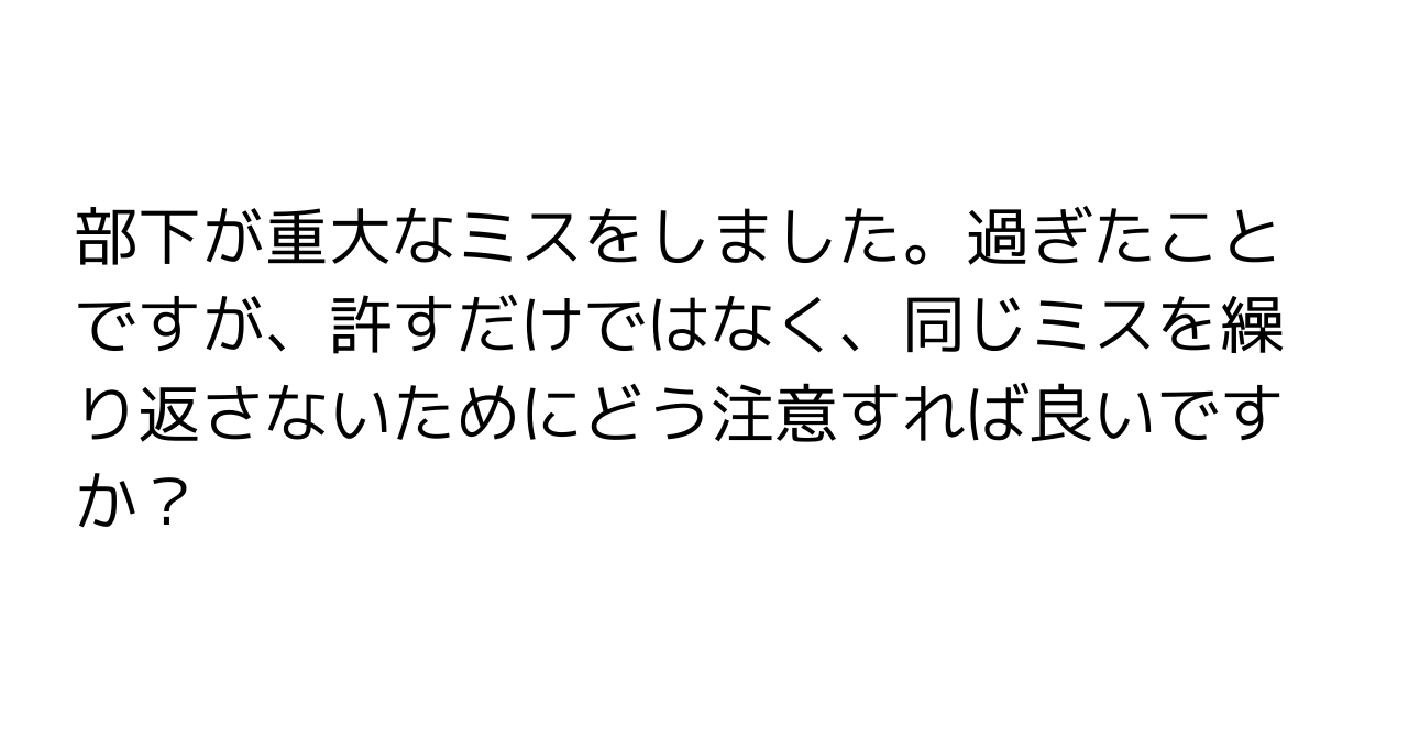 部下が重大なミスをしました。過ぎたことですが、許すだけではなく、同じミスを繰り返さないためにどう注意すれば良いですか？