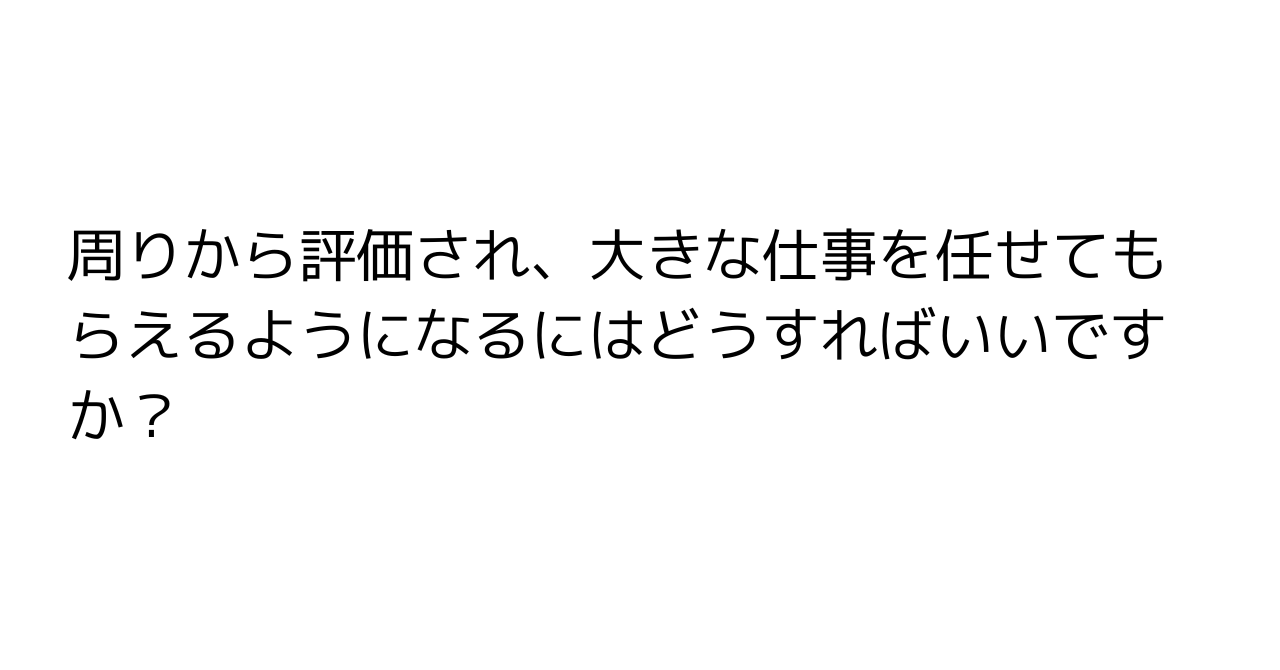 周りから評価され、大きな仕事を任せてもらえるようになるにはどうすればいいですか？