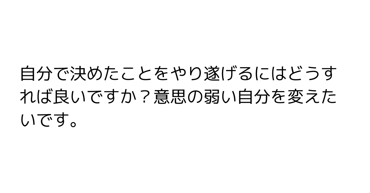 自分で決めたことをやり遂げるにはどうすれば良いですか？意思の弱い自分を変えたいです。