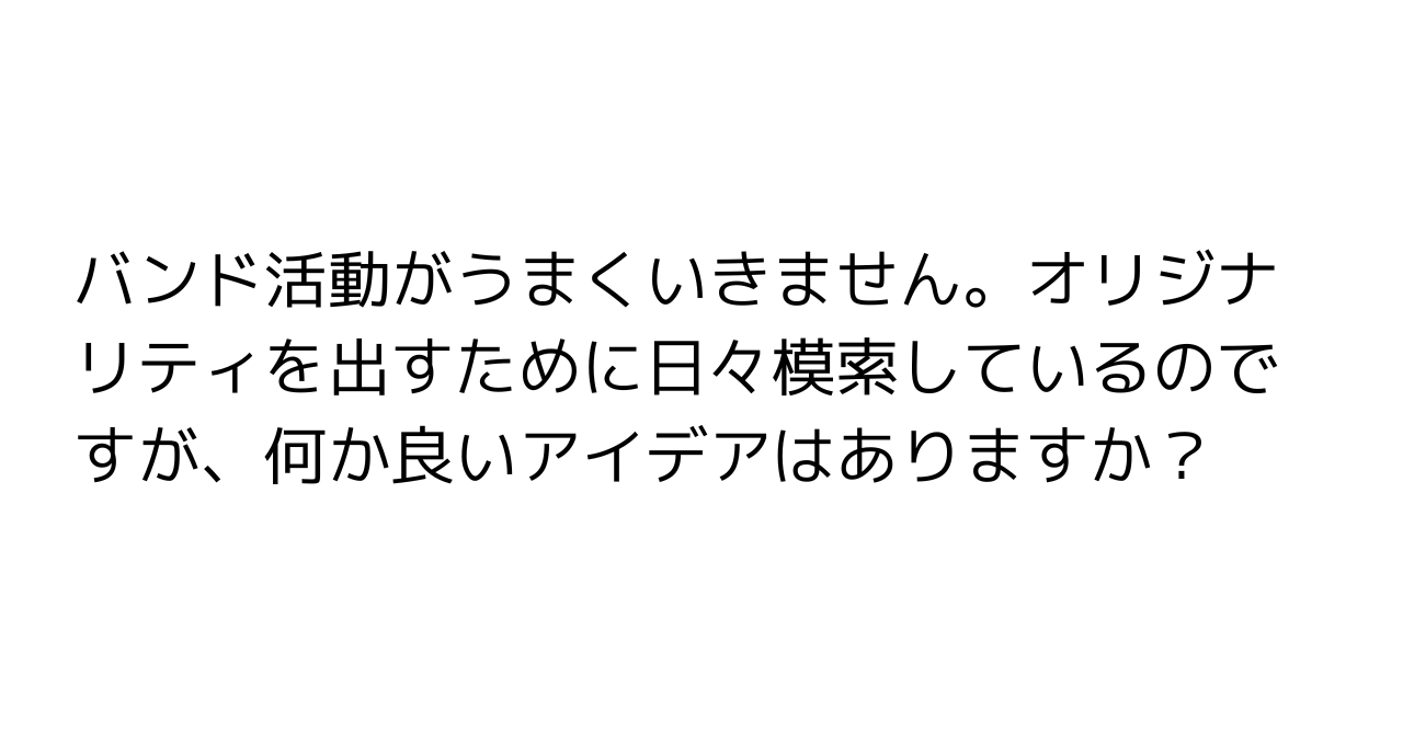 バンド活動がうまくいきません。オリジナリティを出すために日々模索しているのですが、何か良いアイデアはありますか？