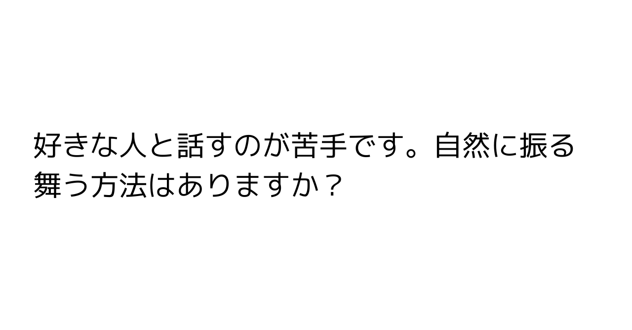 好きな人と話すのが苦手です。自然に振る舞う方法はありますか？