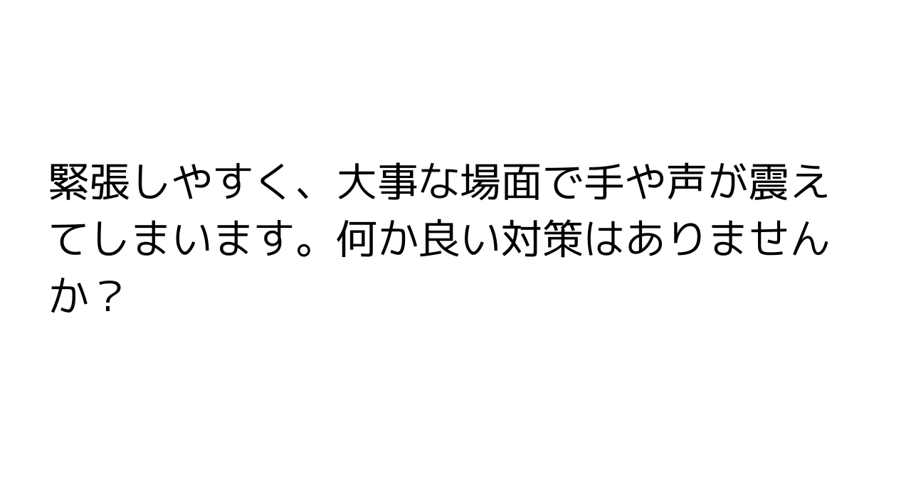 緊張しやすく、大事な場面で手や声が震えてしまいます。何か良い対策はありませんか？